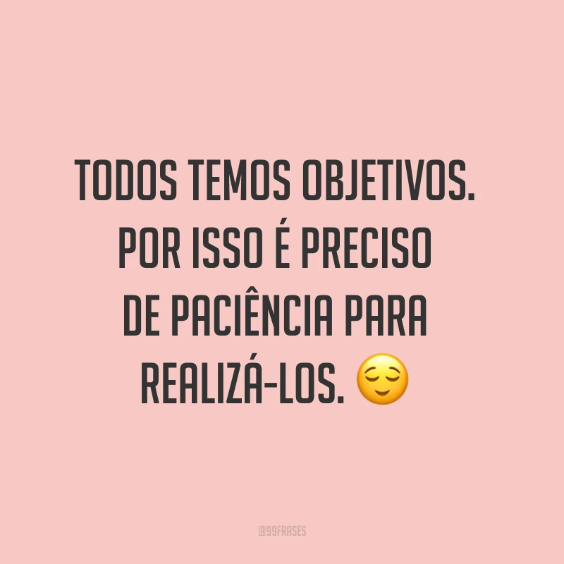 Todos temos objetivos. Por isso é preciso de paciência para realizá-los. ?