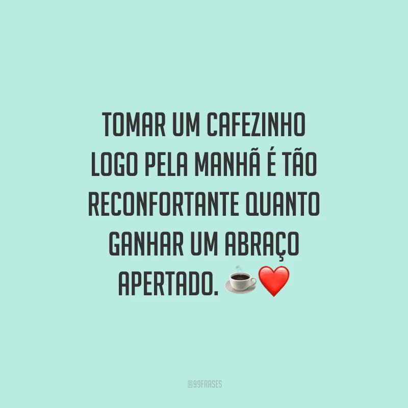Tomar um cafezinho logo pela manhã é tão reconfortante quanto ganhar um abraço apertado. 