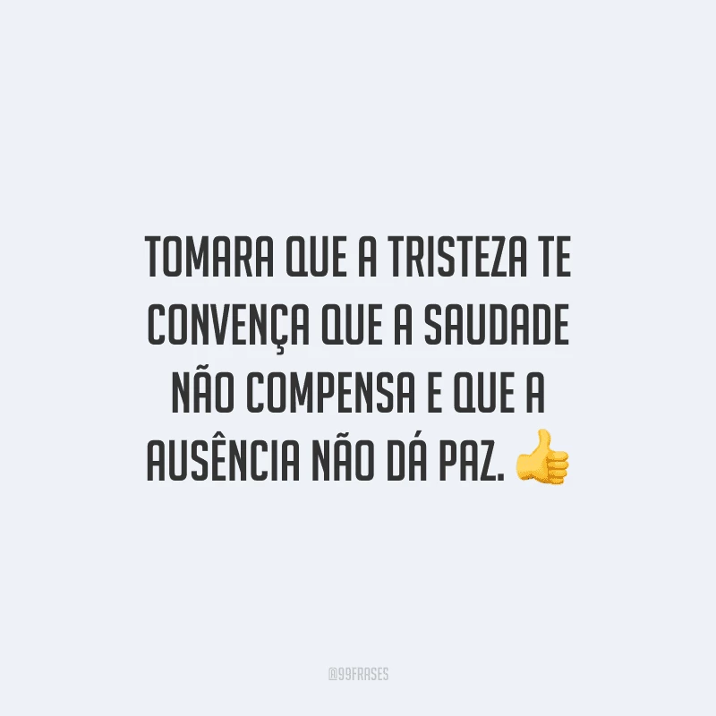 Tomara que a tristeza te convença que a saudade não compensa e que a ausência não dá paz. 