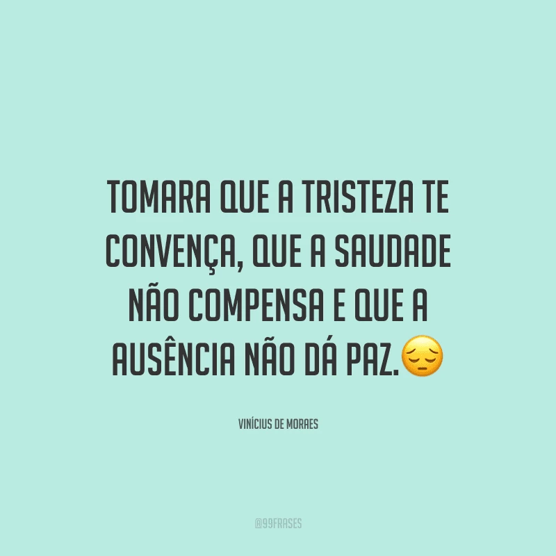 Tomara que a tristeza te convença, que a saudade não compensa e que a ausência não dá paz