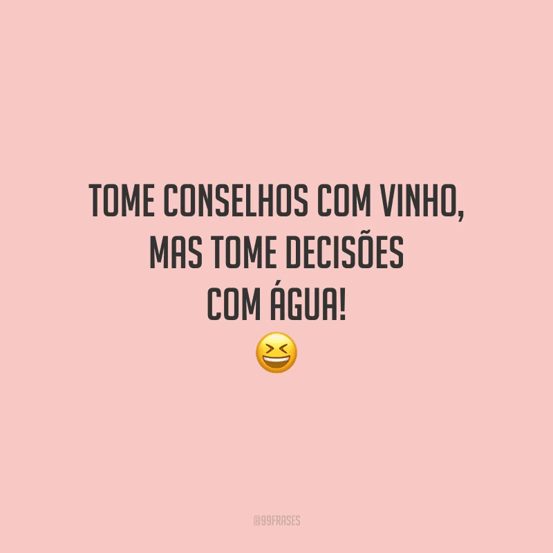 Tome conselhos com vinho, mas tome decisões com água!