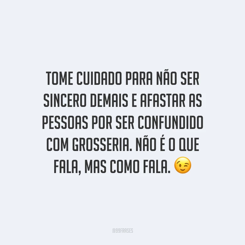Tome cuidado para não ser sincero demais e afastar as pessoas por ser confundido com grosseria. Não é o que fala, mas como fala. 😉