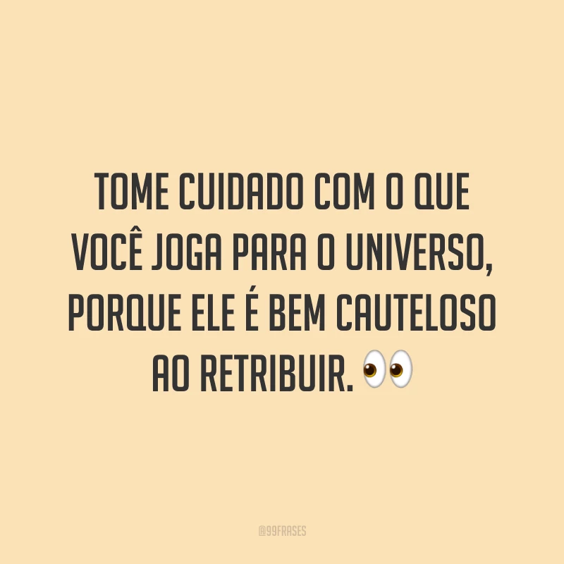 Tome cuidado com o que você joga para o universo, porque ele é bem cauteloso ao retribuir.