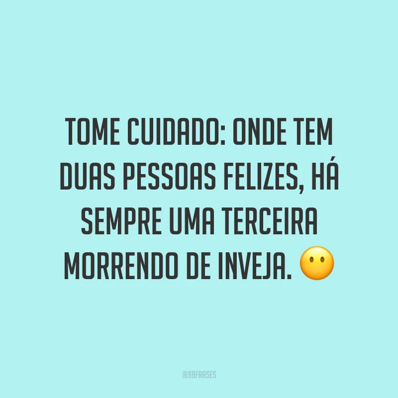 Tome cuidado: onde tem duas pessoas felizes, há sempre uma terceira morrendo de inveja. ?