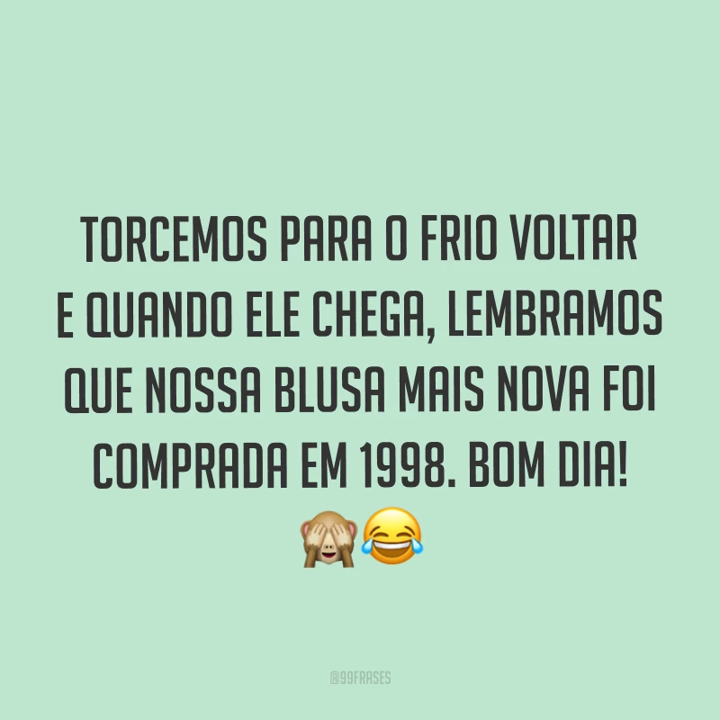 Torcemos para o frio voltar e quando ele chega, lembramos que nossa blusa mais nova foi comprada em 1998. Bom dia! ??