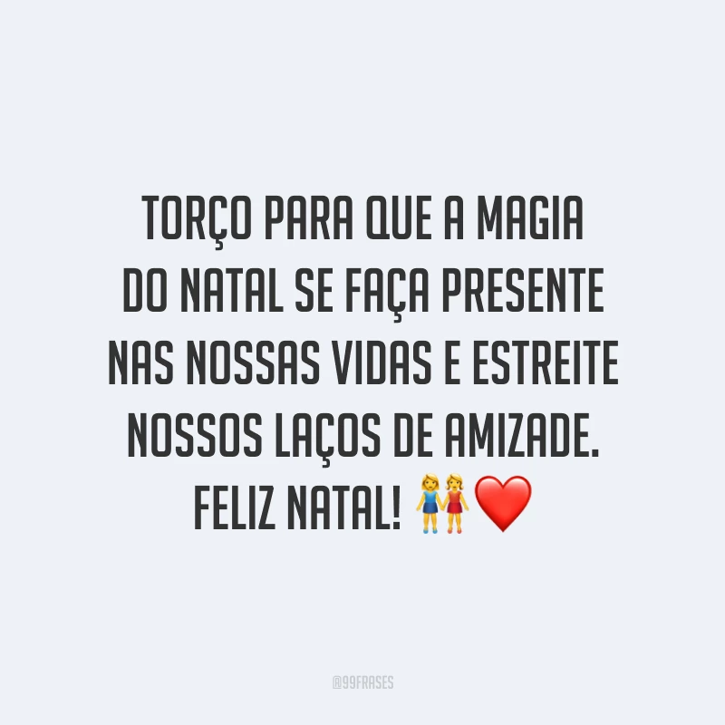 Torço para que a magia do Natal se faça presente nas nossas vidas e estreite nossos laços de amizade. Feliz Natal!