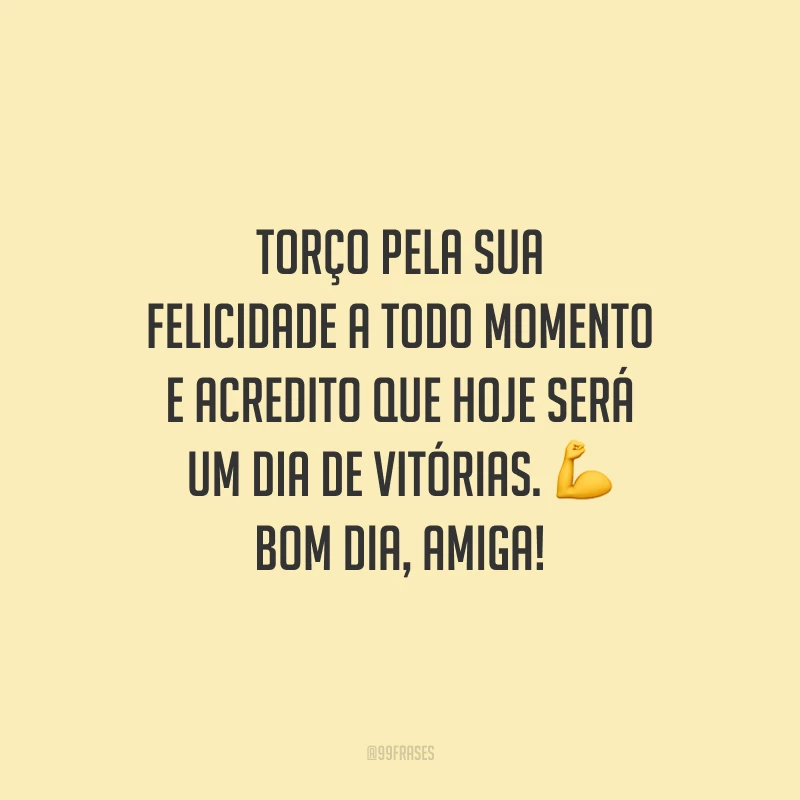 Torço pela sua felicidade a todo momento e acredito que hoje será um dia de vitórias. Bom dia, amiga!