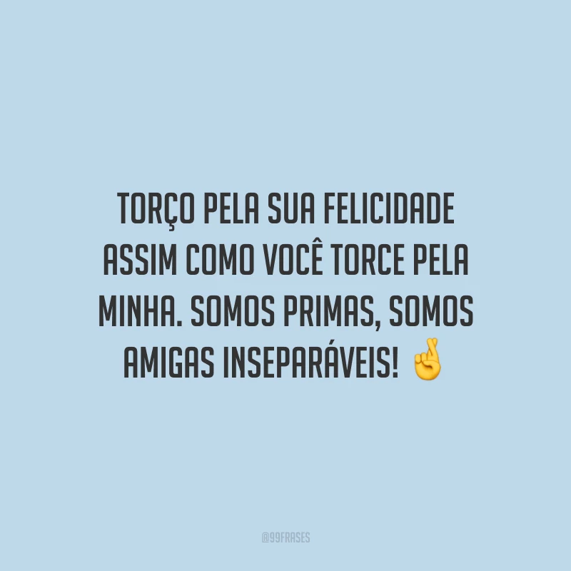 Torço pela sua felicidade assim como você torce pela minha. Somos primas, somos amigas inseparáveis!
