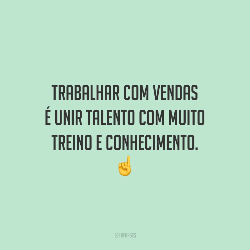 Trabalhar com vendas é unir talento com muito treino e conhecimento.