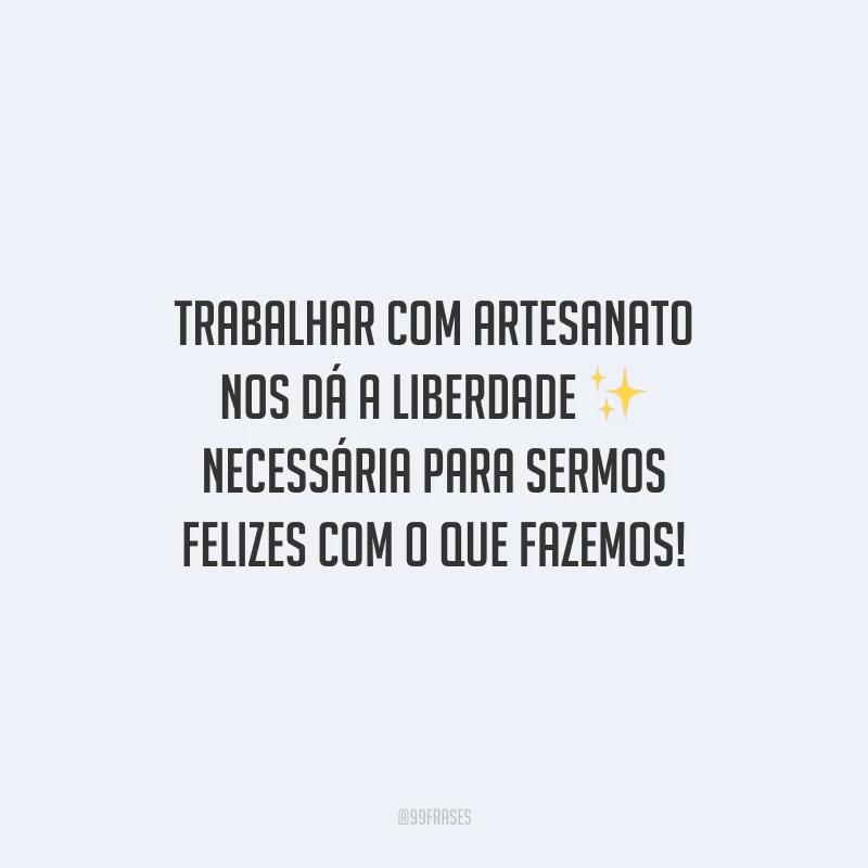 Trabalhar com artesanato nos dá a liberdade necessária para sermos felizes com o que fazemos!