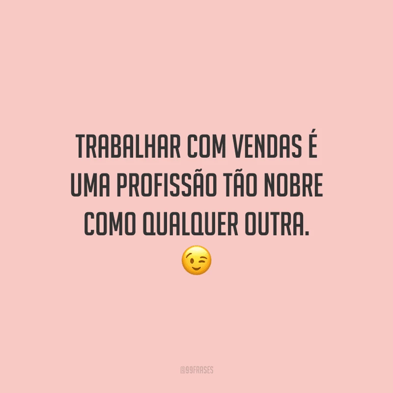 Trabalhar com vendas é uma profissão tão nobre como qualquer outra.