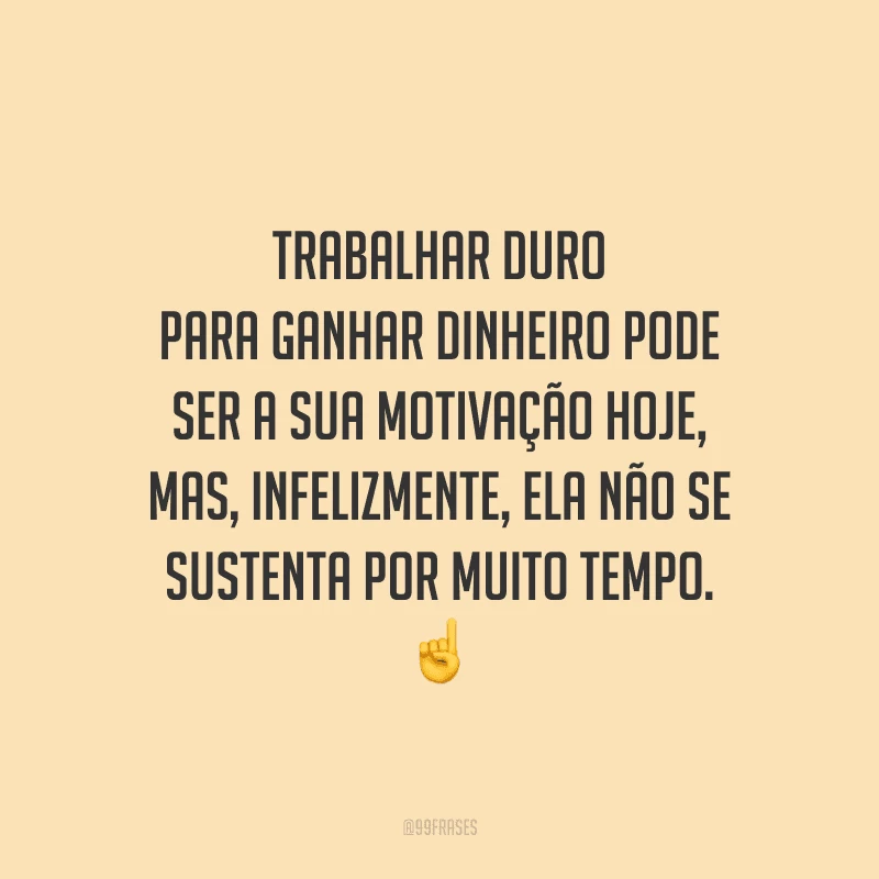 Trabalhar duro para ganhar dinheiro pode ser a sua motivação hoje, mas, infelizmente, ela não se sustenta por muito tempo.