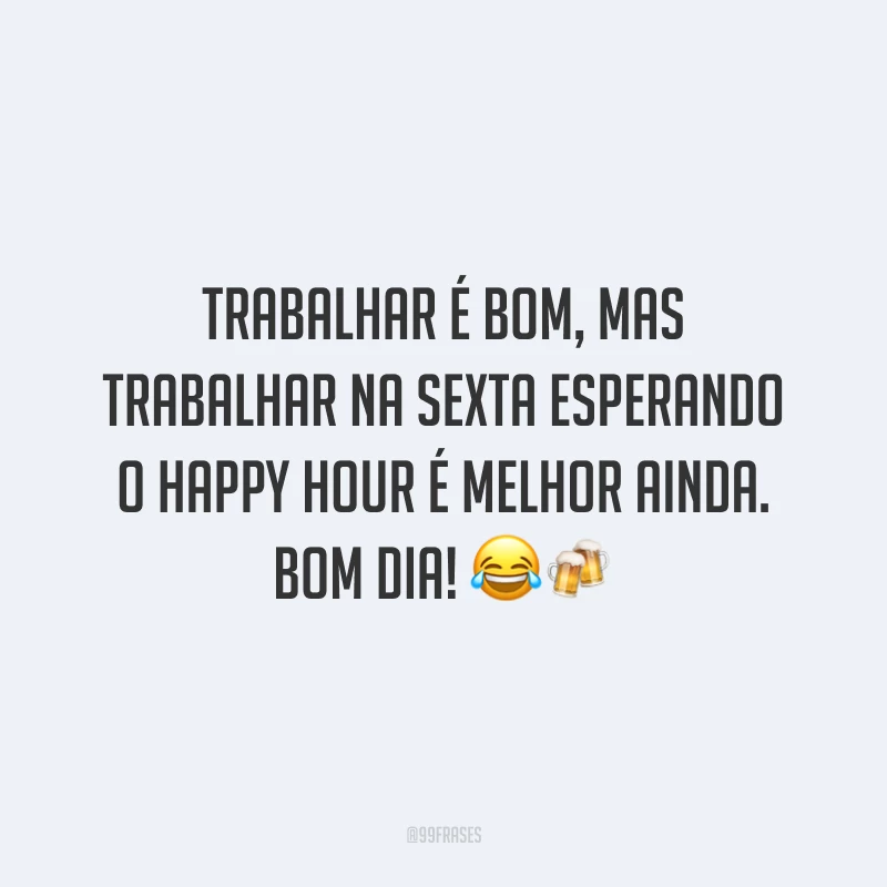 Trabalhar é bom, mas trabalhar na sexta esperando o happy hour é melhor ainda. Bom dia!