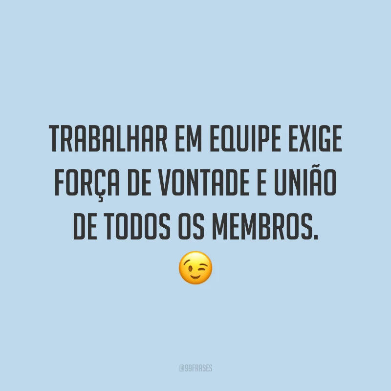 Trabalhar em equipe exige força de vontade e união de todos os membros. 😉