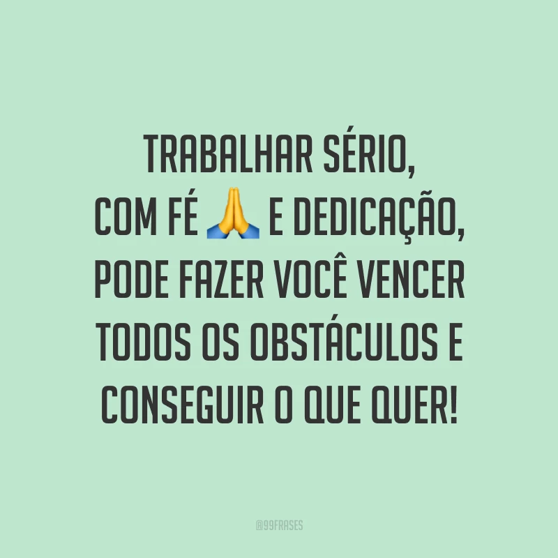 Trabalhar sério, com fé e dedicação, pode fazer você vencer todos os obstáculos e conseguir o que quer!