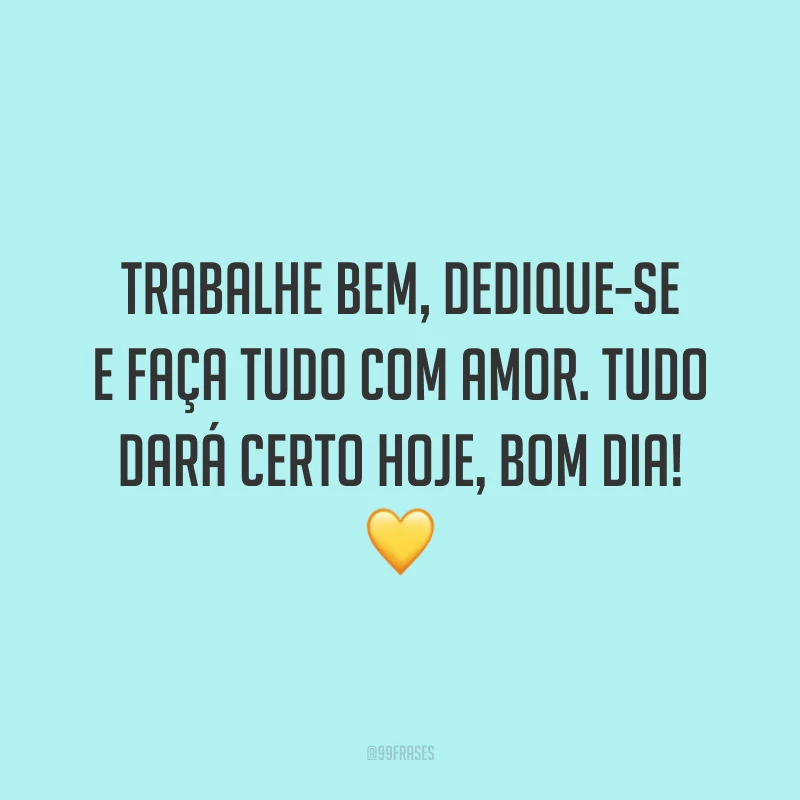 Trabalhe bem, dedique-se e faça tudo com amor. Tudo dará certo hoje, bom dia!