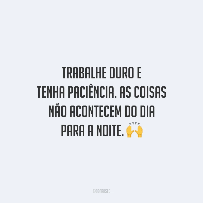 Trabalhe duro e tenha paciência. As coisas não acontecem do dia para a noite.