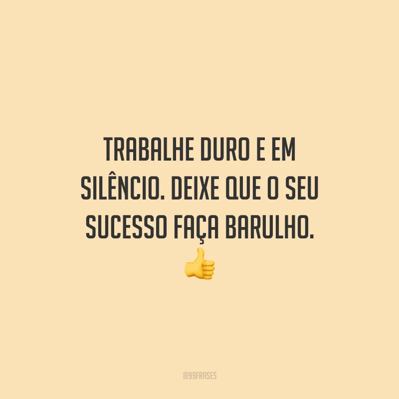 Trabalhe duro e em silêncio. Deixe que o seu sucesso faça barulho.