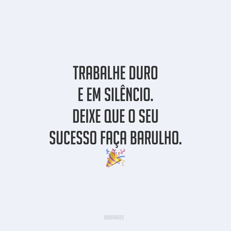 Trabalhe duro e em silêncio. Deixe que o seu sucesso faça barulho.