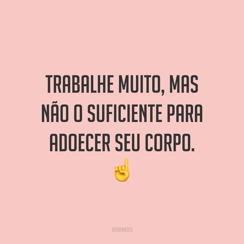 Trabalhe muito, mas não o suficiente para adoecer seu corpo. ☝️