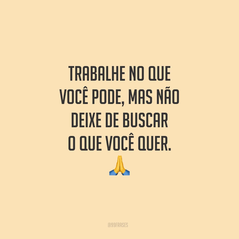Trabalhe no que você pode, mas não deixe de buscar o que você quer.
