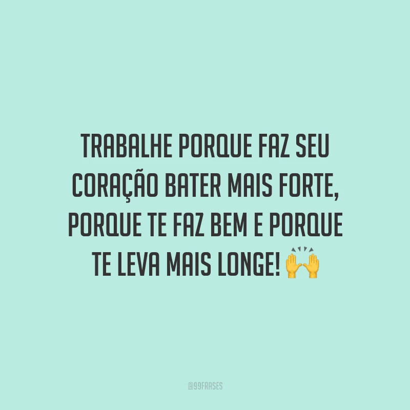 Trabalhe porque faz seu coração bater mais forte, porque te faz bem e porque te leva mais longe!