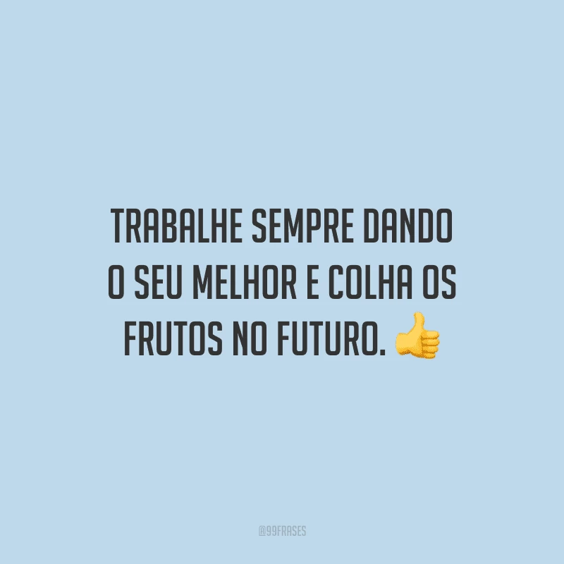 Trabalhe sempre dando o seu melhor e colha os frutos no futuro.