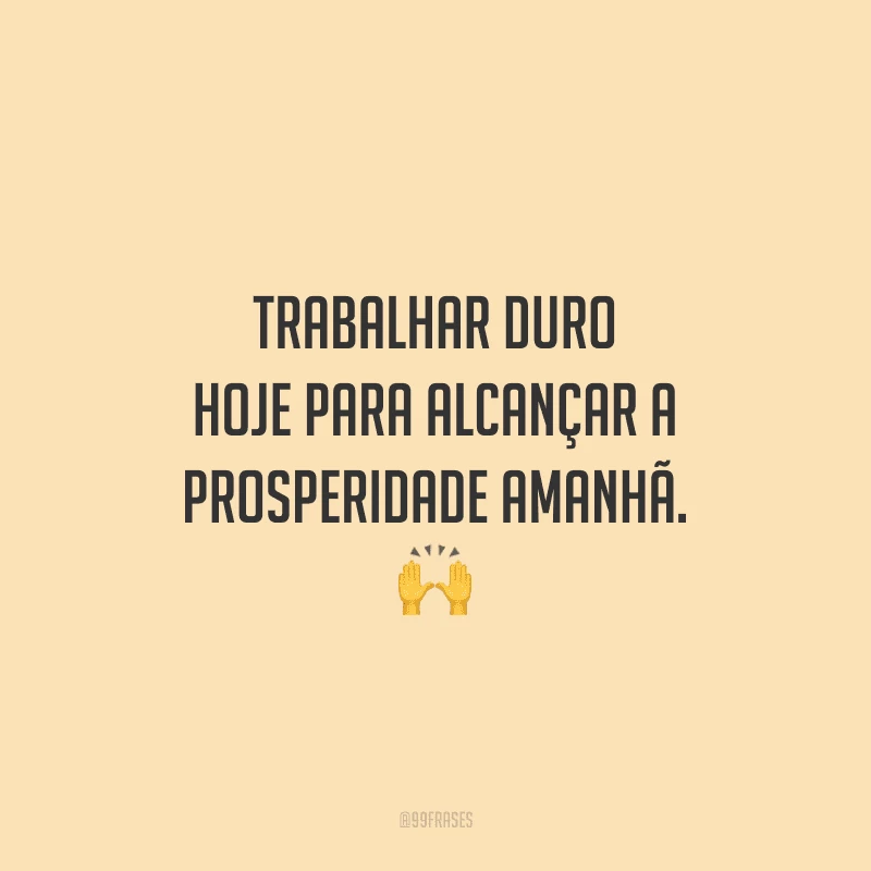 Trabalhar duro hoje para alcançar a prosperidade amanhã.