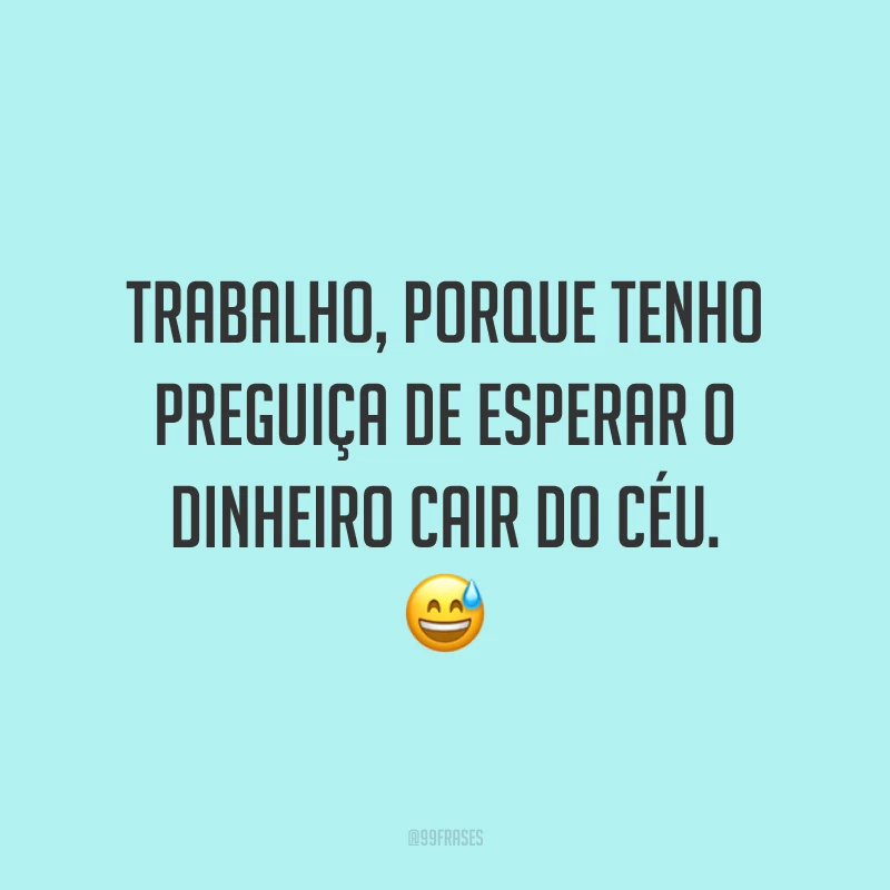 Trabalho, porque tenho preguiça de esperar o dinheiro cair do céu. 😅