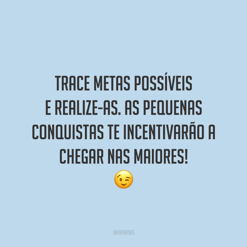 Trace metas possíveis e realize-as. As pequenas conquistas te incentivarão a chegar nas maiores!