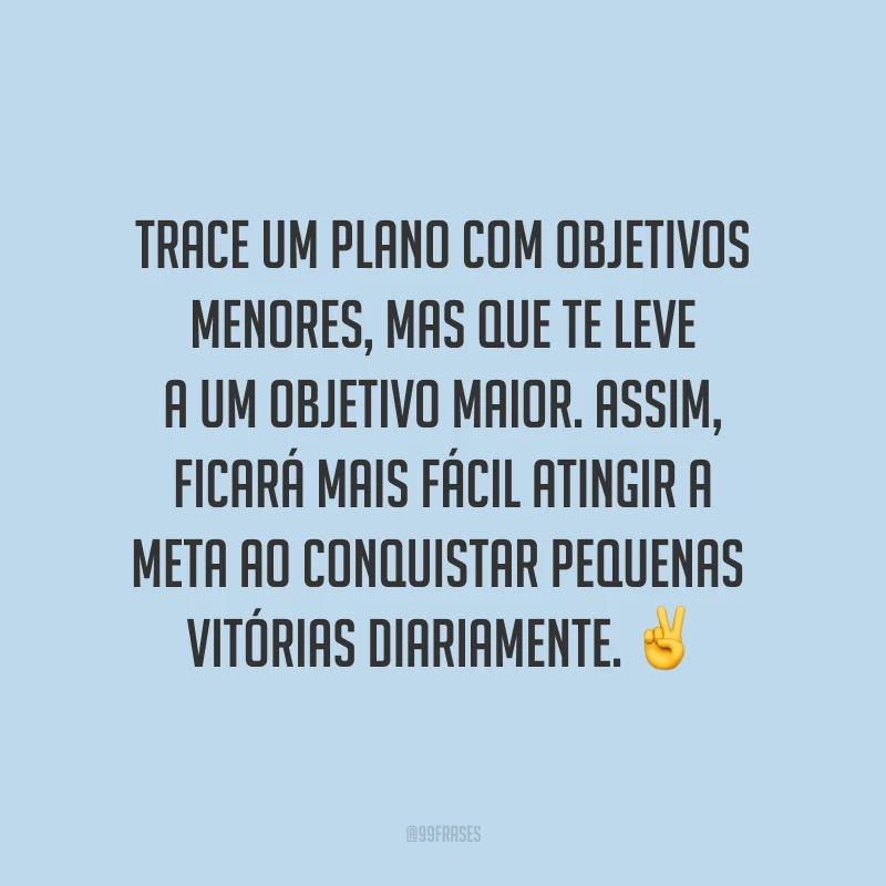 Trace um plano com objetivos menores, mas que te leve a um objetivo maior. Assim, ficará mais fácil atingir a meta ao conquistar pequenas vitórias diariamente. ✌