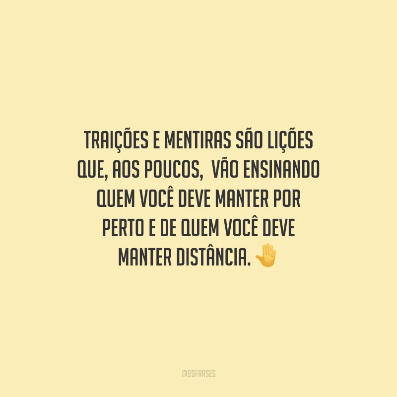 Traições e mentiras são lições que, aos poucos,  vão ensinando quem você deve manter por perto e de quem você deve manter distância.