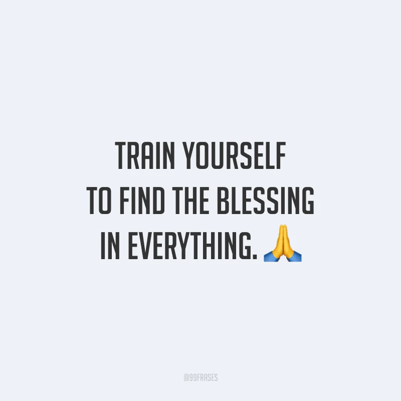 Train yourself to find the blessing in everything. (Treine-se para encontrar a bênçãos em tudo.)