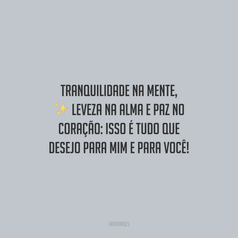 Tranquilidade na mente, leveza na alma e paz no coração: isso é tudo que desejo para mim e para você!