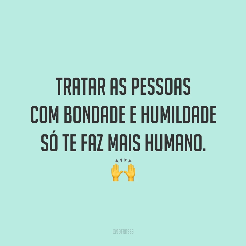 Tratar as pessoas com bondade e humildade só te faz mais humano. 🙌