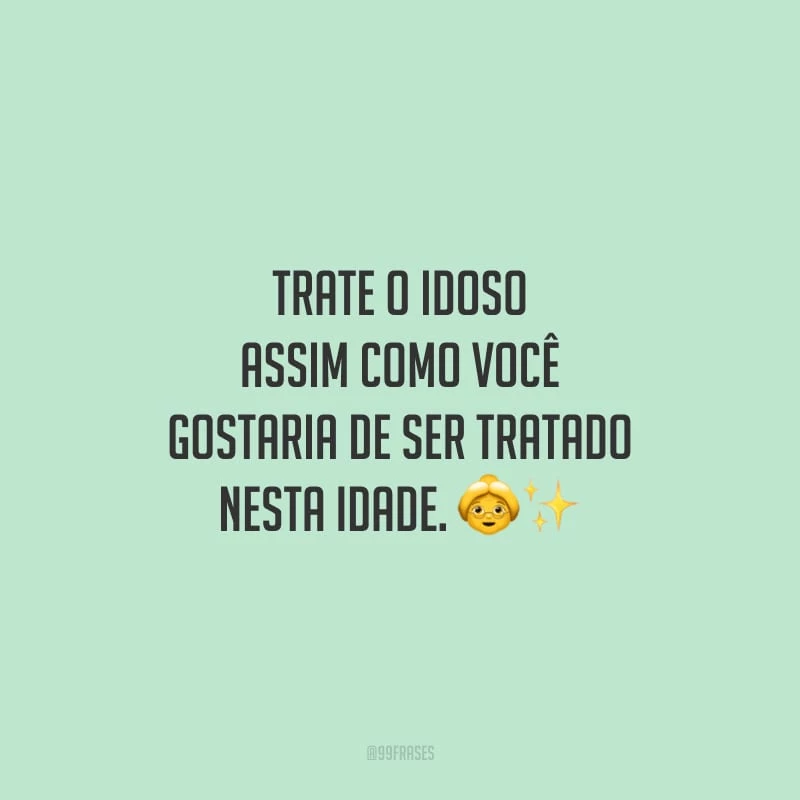 Trate o idoso assim como você gostaria de ser tratado nesta idade.