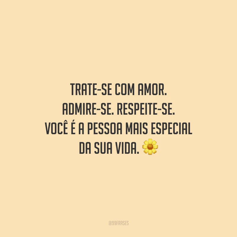 Trate-se com amor. Admire-se. Respeite-se. Você é a pessoa mais especial da sua vida.