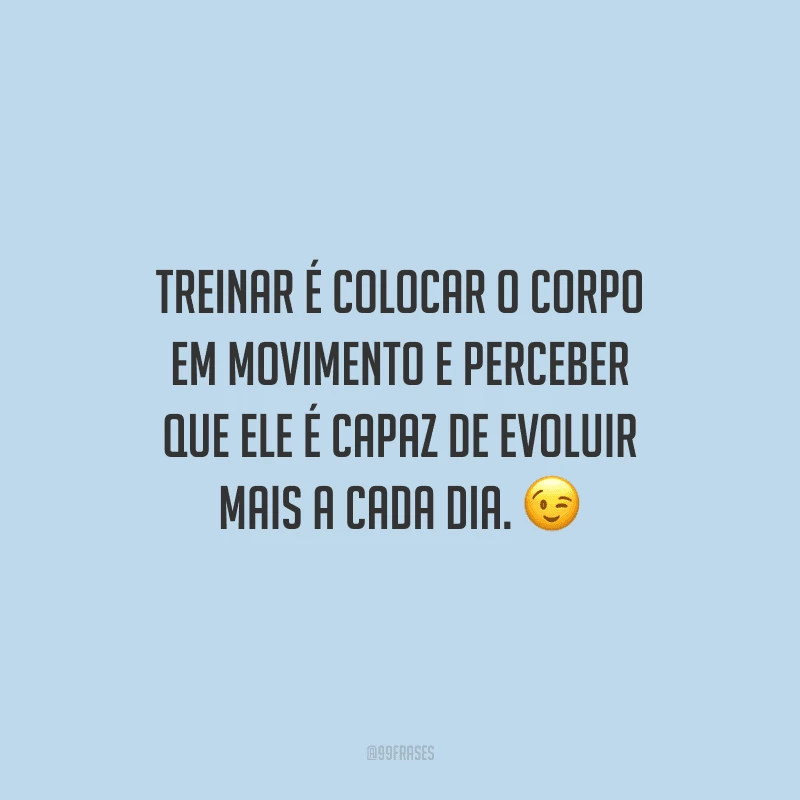 Treinar é colocar o corpo em movimento e perceber que ele é capaz de evoluir mais a cada dia.