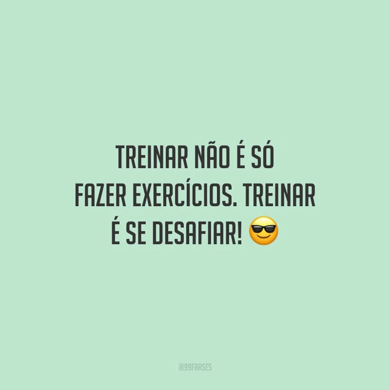 Treinar não é só fazer exercícios. Treinar é se desafiar!