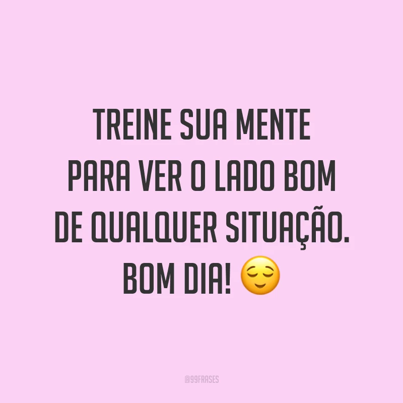 Treine sua mente para ver o lado bom de qualquer situação. Bom dia! 😌