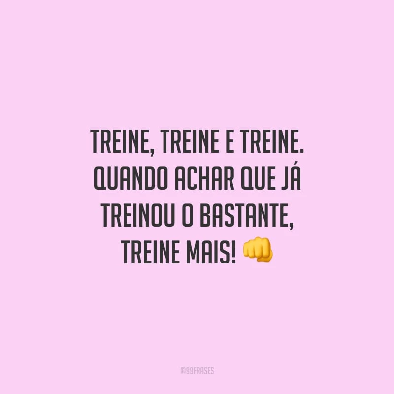 Treine, treine e treine. Quando achar que já treinou o bastante, treine mais!