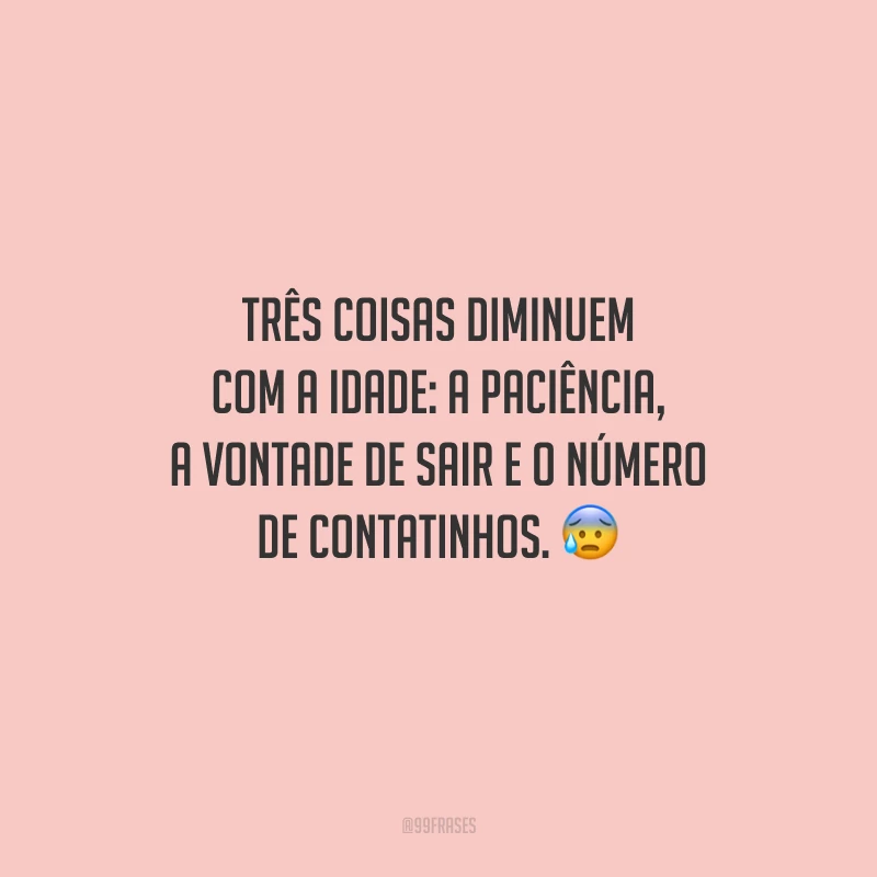 Três coisas diminuem com a idade: a paciência, a vontade de sair e o número de contatinhos.
