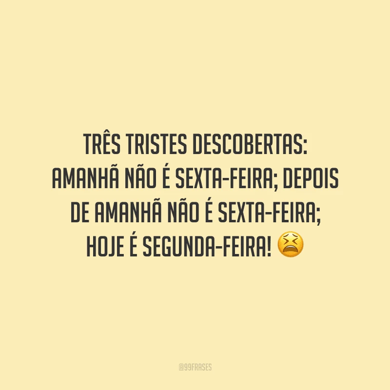 Três tristes descobertas: amanhã não é sexta-feira; depois de amanhã não é sexta-feira; hoje é segunda-feira! 