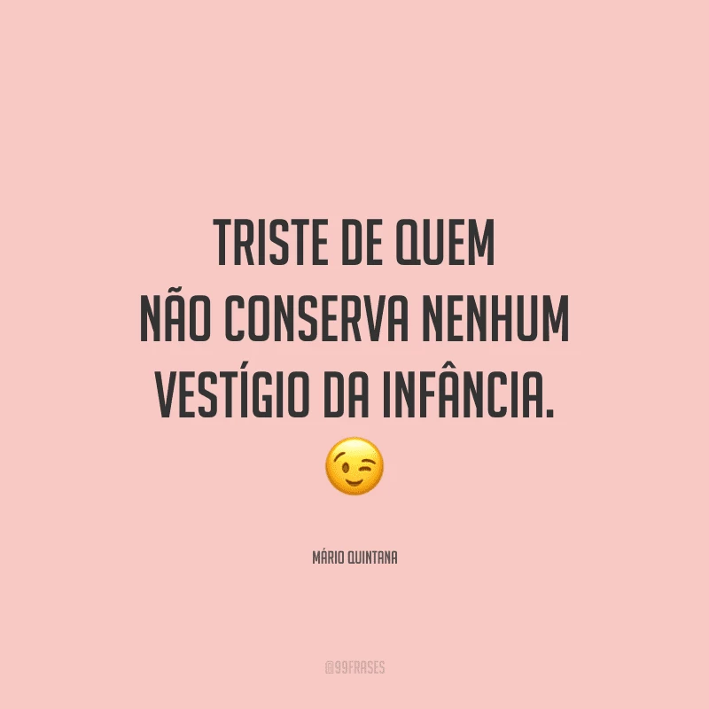 Triste de quem não conserva nenhum vestígio da infância.