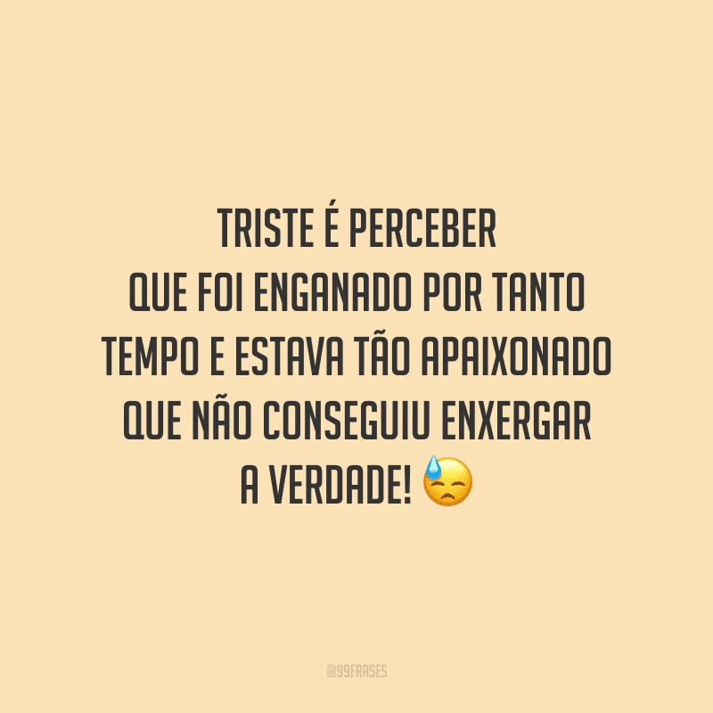 Triste é perceber que foi enganado por tanto tempo e estava tão apaixonado que não conseguiu enxergar a verdade! 