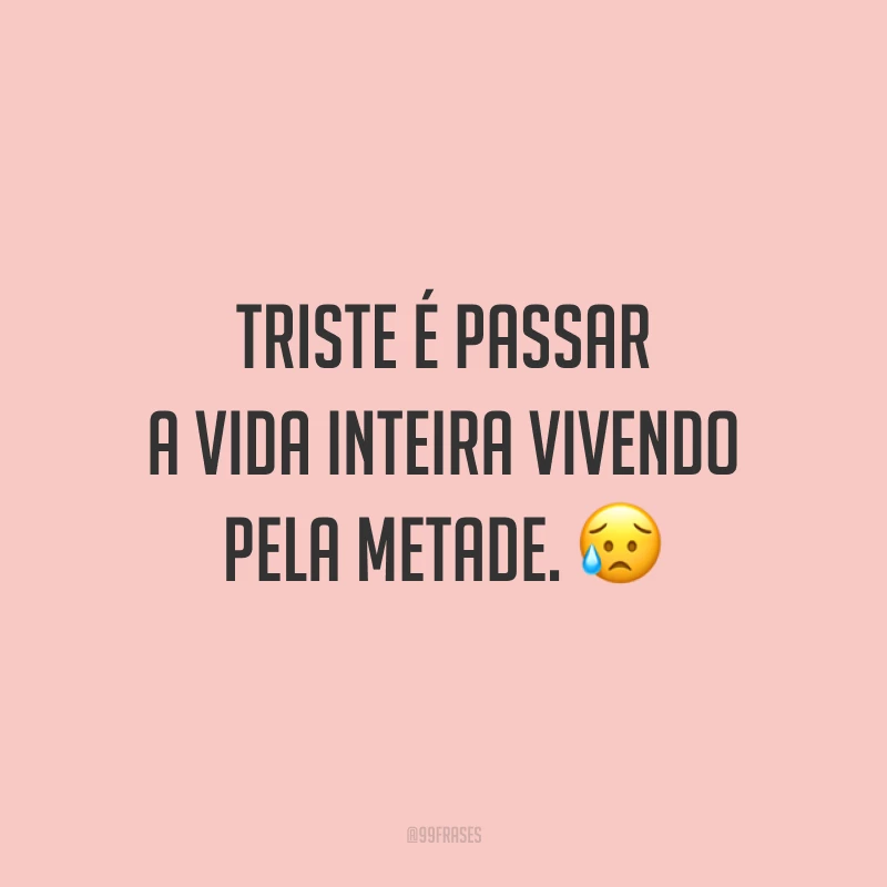 Triste é passar a vida inteira vivendo pela metade. 😥