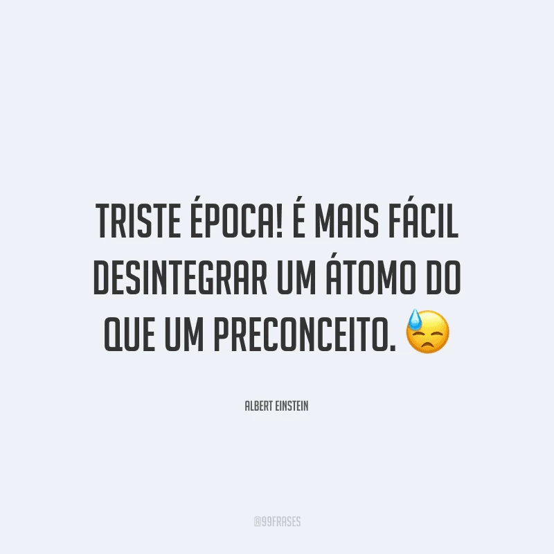 Triste época! É mais fácil desintegrar um átomo do que um preconceito.