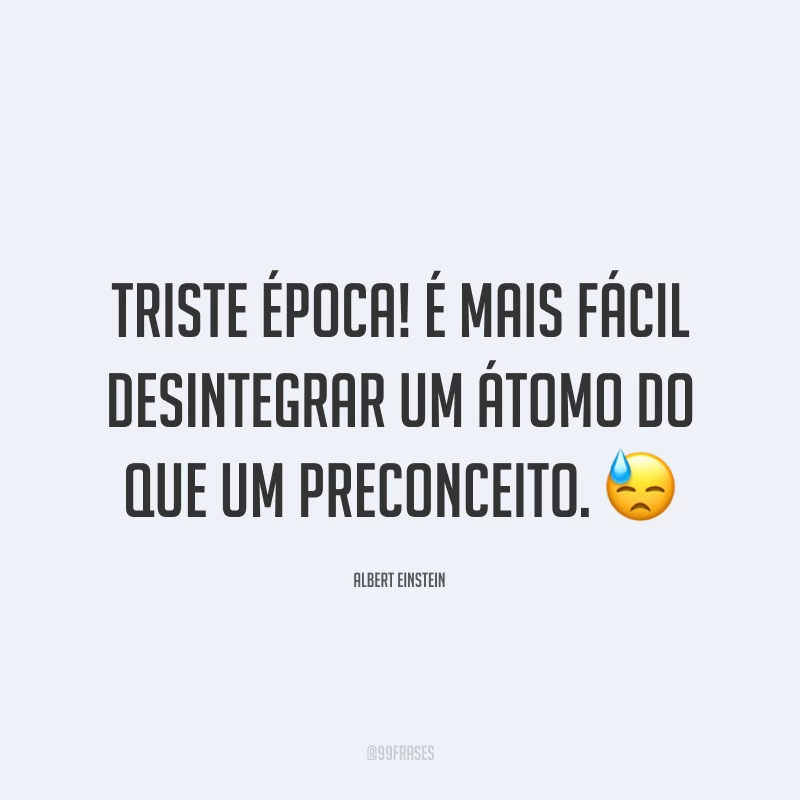 Triste época! É mais fácil desintegrar um átomo do que um preconceito. 😓