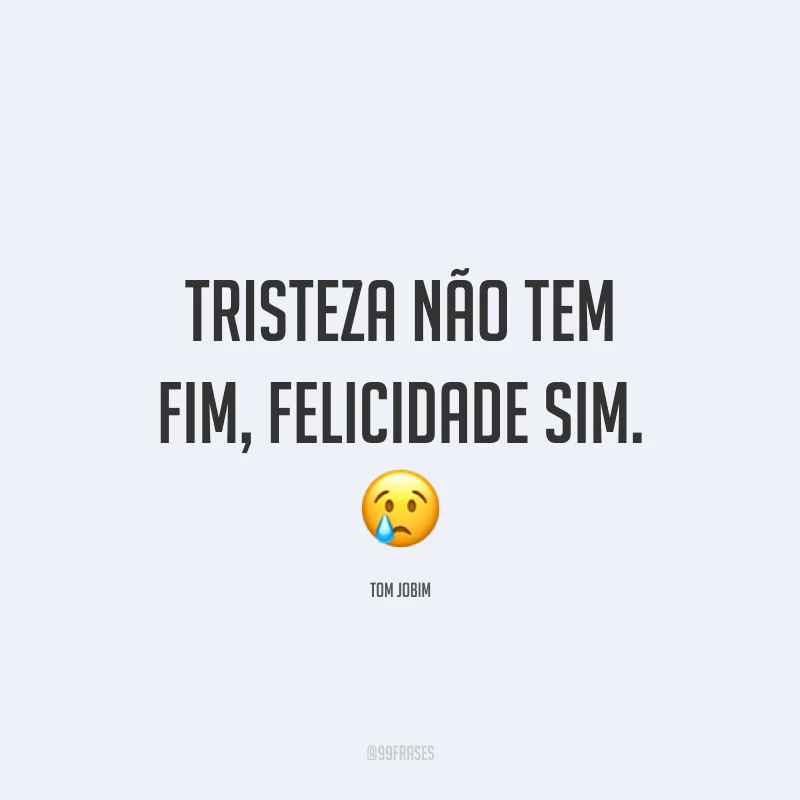Tristeza não tem fim, felicidade sim. 😢