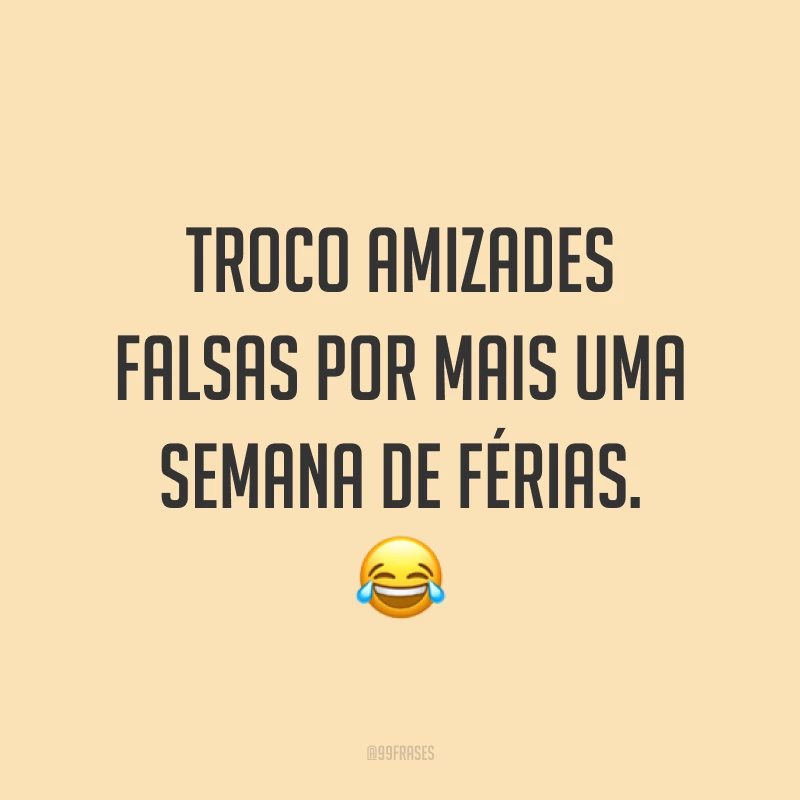 Troco amizades falsas por mais uma semana de férias. 😂